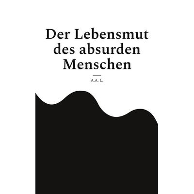 Der Lebensmut des absurden Menschen, Taschenbuch von A.A. L., BoD – Books on Demand, 978-3-7583-5055-9