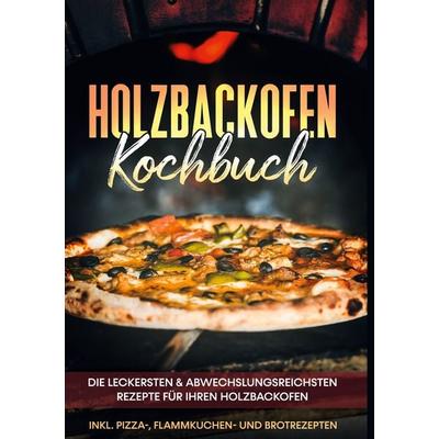 Holzbackofen Kochbuch: Die leckersten & abwechslungsreichsten Rezepte für Ihren Holzbackofen - inkl. Pizza-, Flammkuchen- und Brotrezepten, Gebundene