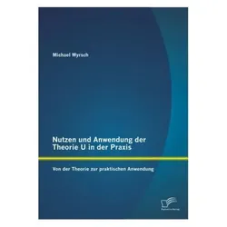 Nutzen und Anwendung der Theorie U in der Praxis: Von der Theorie zur praktischen Anwendung, Fachbücher von Michael Wyrsch