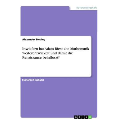 Inwiefern hat Adam Riese die Mathematik weiterentwickelt und damit die Renaissance beinflusst?, Taschenbuch von Alexander Steding, GRIN,