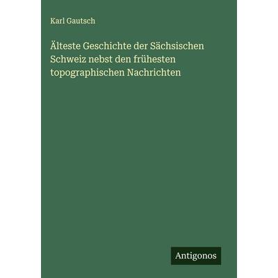 Älteste Geschichte der Sächsischen Schweiz nebst den frühesten topographischen Nachrichten, Gebundene Ausgabe von Karl Gautsch, Antigonos Verlag,