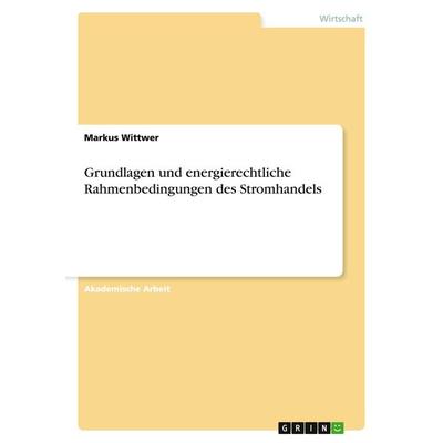 Grundlagen und energierechtliche Rahmenbedingungen des Stromhandels, Taschenbuch von Markus Wittwer, GRIN, 978-3-656-86436-3