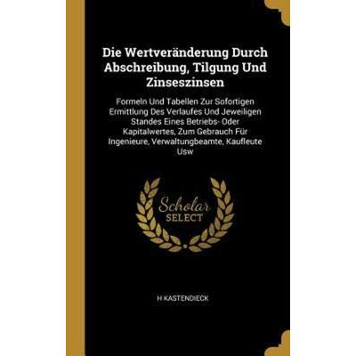 Die Wertveränderung Durch Abschreibung, Tilgung Und Zinseszinsen: Formeln Und Tabellen Zur Sofortigen Ermittlung Des Verlaufes Und Jeweiligen Standes,
