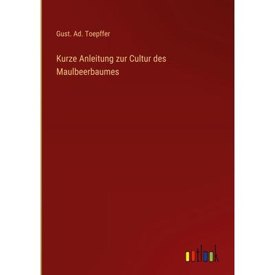 Kurze Anleitung zur Cultur des Maulbeerbaumes, Gebundene Ausgabe von Gust. Ad. Toepffer, Outlook, 978-3-368-60755-5
