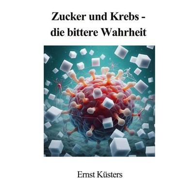 Zucker und Krebs - die bittere Wahrheit, Taschenbuch von Ernst Küsters, BoD – Books on Demand, 978-3-8192-4787-3