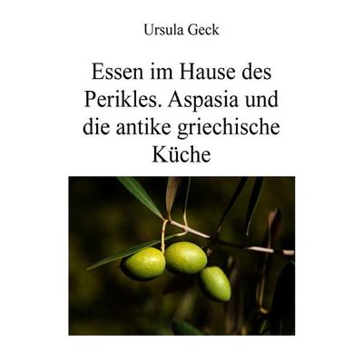 Essen im Hause des Perikles. Aspasia und die antike griechische Küche, Taschenbuch von Ursula Geck, Epubli, 978-3-7485-2362-8