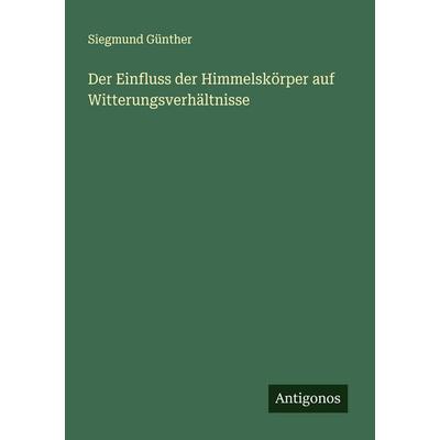 Der Einfluss der Himmelskörper auf Witterungsverhältnisse, Taschenbuch von Siegmund Günther, Antigonos Verlag, 978-3-388-89604-5