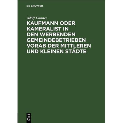 Kaufmann oder Kameralist in den werbenden Gemeindebetrieben vorab der Mittleren und kleinen Städte, Gebundene Ausgabe von Adolf Danner, De Gruyter,