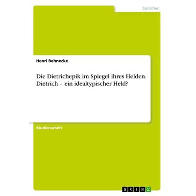 Die Dietrichepik im Spiegel ihres Helden. Dietrich - ein idealtypischer Held?, Taschenbuch von Henri Behnecke, GRIN, 978-3-668-98115-7