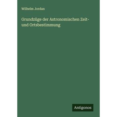 Grundzüge der Astronomischen Zeit- und Ortsbestimmung, Gebundene Ausgabe von Wilhelm Jordan, Antigonos Verlag, 978-3-563-91597-4