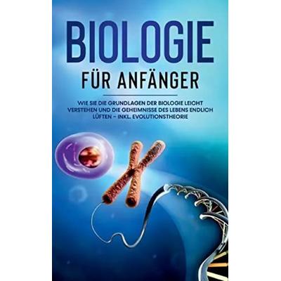 Biologie für Anfänger: Wie Sie die Grundlagen der Biologie leicht verstehen und die Geheimnisse des Lebens endlich lüften - inkl. Evolutionstheorie,