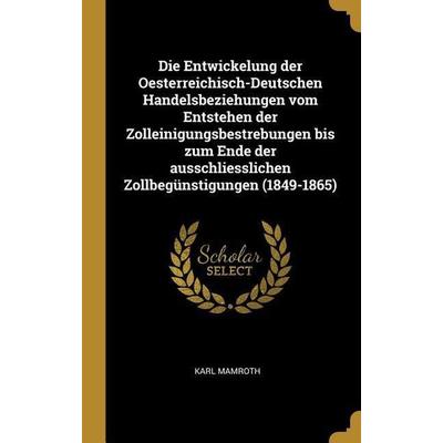 Die Entwickelung Der Oesterreichisch-Deutschen Handelsbeziehungen Vom Entstehen Der Zolleinigungsbestrebungen Bis Zum Ende Der Ausschliesslichen