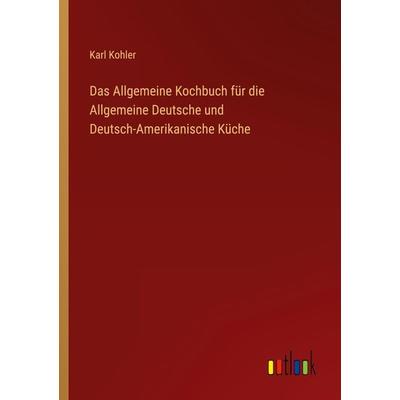 Das Allgemeine Kochbuch für die Allgemeine Deutsche und Deutsch-Amerikanische Küche, Taschenbuch von Karl Kohler, Outlook, 978-3-368-25568-8