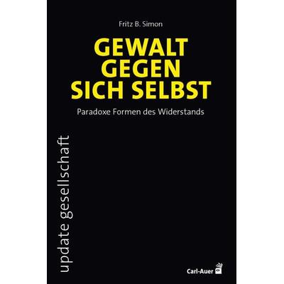 Gewalt gegen sich selbst – Paradoxe Formen des Widerstands, Taschenbuch von Fritz B. Simon, Carl-Auer Verlag GmbH, 978-3-8497-0589-3