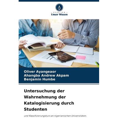 Untersuchung der Wahrnehmung der Katalogisierung durch Studenten, Taschenbuch von Oliver Ayangeaor,Ahangba Andrew Akpam,Benjamin Humbe, Verlag Unser