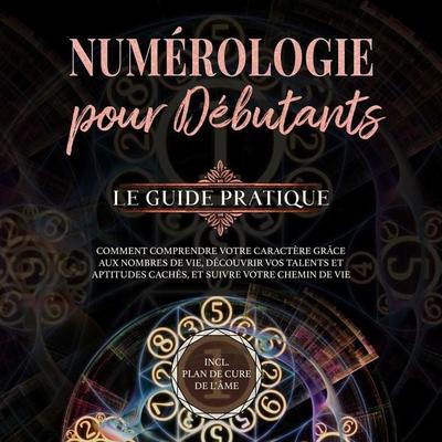 Numérologie pour débutants - Le guide pratique: Comment comprendre votre caractère grâce aux nombres de vie, découvrir vos talents et aptitudes