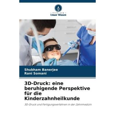 3D-Druck: eine beruhigende Perspektive für die Kinderzahnheilkunde, Taschenbuch von Shubham Banerjee,Rani Somani, Verlag Unser Wissen,