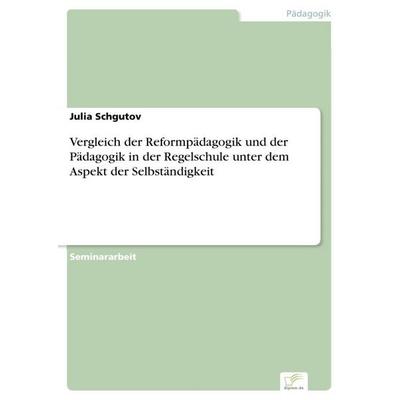 Vergleich der Reformpädagogik und der Pädagogik in der Regelschule unter dem Aspekt der Selbständigkeit, Taschenbuch von Julia Schgutov, Diplom.de,