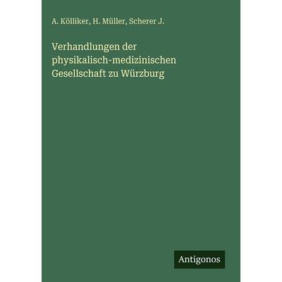 Verhandlungen der physikalisch-medizinischen Gesellschaft zu Würzburg, Gebundene Ausgabe von A. Kölliker,H. Müller,Scherer J., Antigonos Verlag,