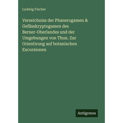 Verzeichniss der Phanerogamen & Gefässkryptogamen des Berner-Oberlandes und der Umgebungen von Thun. Zur Orientirung auf botanischen Excursionen,