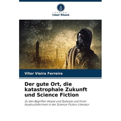 Der gute Ort, die katastrophale Zukunft und Science Fiction, Taschenbuch von Vitor Vieira Ferreira, Verlag Unser Wissen, 978-620-7-35898-4