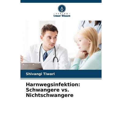 Harnwegsinfektion: Schwangere vs. Nichtschwangere, Taschenbuch von Shivangi Tiwari, Verlag Unser Wissen, 978-620-2-45786-6