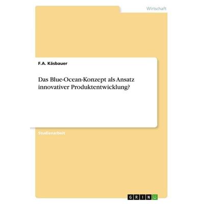 Das Blue-Ocean-Konzept als Ansatz innovativer Produktentwicklung?, Taschenbuch von F. A. Käsbauer, GRIN, 978-3-346-40333-9