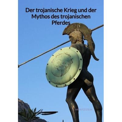 Der trojanische Krieg und der Mythos des trojanischen Pferdes, Taschenbuch von Moritz Stein, Tredition, 978-3-347-94070-3
