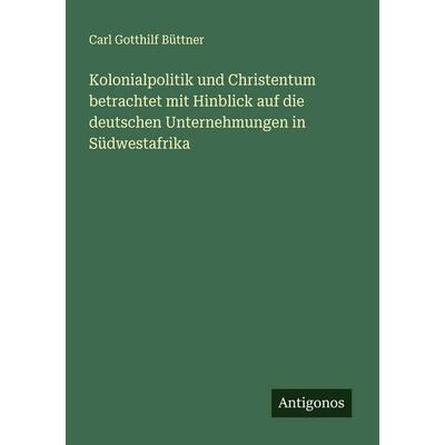 Kolonialpolitik und Christentum betrachtet mit Hinblick auf die deutschen Unternehmungen in Südwestafrika, Taschenbuch von Carl Gotthilf Büttner,