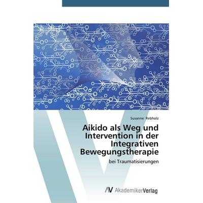 Aikido als Weg und Intervention in der Integrativen Bewegungstherapie, Taschenbuch von Susanne Rebholz, AV Akademikerverlag, 978-3-639-72518-6