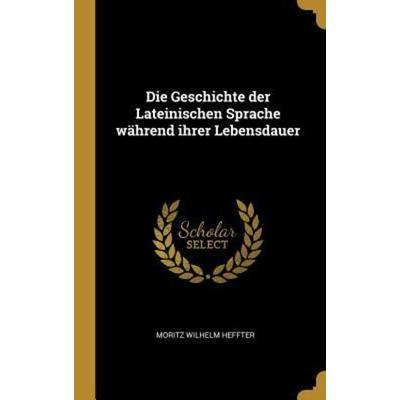 Die Geschichte Der Lateinischen Sprache Während Ihrer Lebensdauer, Gebundene Ausgabe von Moritz Wilhelm Heffter, Creative Media Partners, LLC,