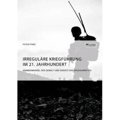 Irreguläre Kriegführung im 21. Jahrhundert. Formenwandel der Gewalt und Einsatz von Spezialkräften, Taschenbuch von Peter Finke, ScienceFactory,