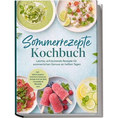Sommerrezepte Kochbuch: Leichte, erfrischende Rezepte für sommerlichen Genuss an heißen Tagen – inkl. kalten Suppen, Ceviche & Carpaccio, Sorbets &