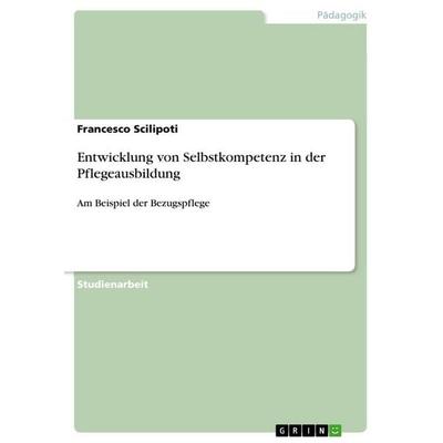Entwicklung von Selbstkompetenz in der Pflegeausbildung, Taschenbuch von Francesco Scilipoti, GRIN, 978-3-656-76544-8