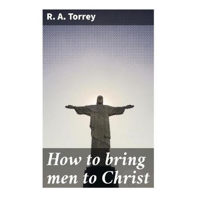 How to bring men to Christ, Taschenbuch von R. A. Torrey, Good Press, 978-80-272-9172-4