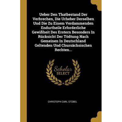 Ueber Den Thatbestand Der Verbrechen, Die Urheber Derselben Und Die Zu Einem Verdammenden Endurtheile Erforderliche Gewißheit Des Erstern Besonders