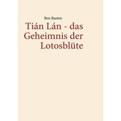 Tián Lán - das Geheimnis der Lotosblüte, Taschenbuch von Ben Basten, BoD – Books on Demand, 978-3-8391-4457-2