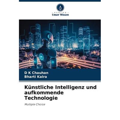 Künstliche Intelligenz und aufkommende Technologie, Taschenbuch von D. K. Chauhan,Bharti Kalra, Verlag Unser Wissen, 978-620-7-00657-1