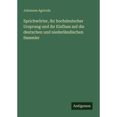 Sprichwörter, ihr hochdeutscher Ursprung und ihr Einfluss auf die deutschen und niederländischen Sammler, Taschenbuch von Johannes Agricola, Antigonos