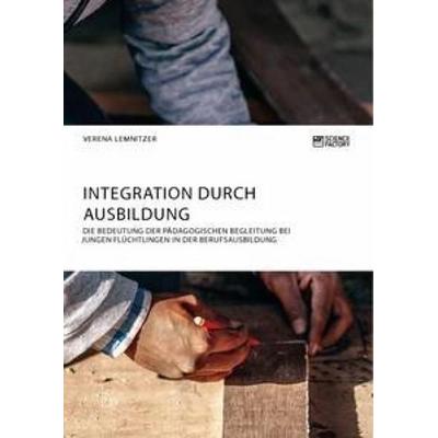 Integration durch Ausbildung. Die Bedeutung der pädagogischen Begleitung bei jungen Flüchtlingen in der Berufsausbildung, Taschenbuch von Verena