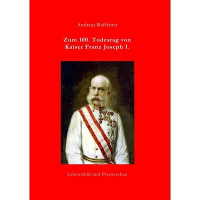Zum 100. Todestag von Kaiser Franz Joseph I., Taschenbuch von Andreas Raffeiner, Epubli, 978-3-7418-8037-7
