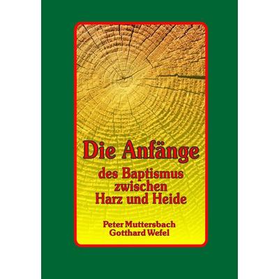 Die Anfänge des Baptismus zwischen Harz und Heide, Taschenbuch von Peter Muttersbach,Gotthard Wefel, BoD – Books on Demand, 978-3-7347-9611-1