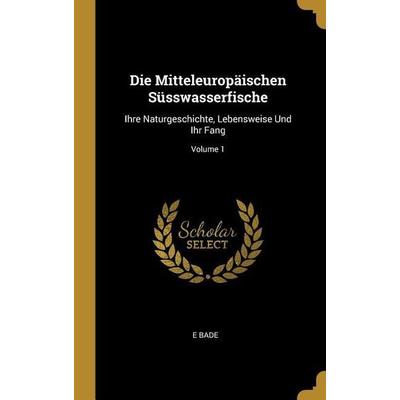 Die Mitteleuropäischen Süsswasserfische: Ihre Naturgeschichte, Lebensweise Und Ihr Fang; Volume 1, Gebundene Ausgabe von E. Bade, Creative Media