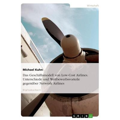 Das Geschäftsmodell von Low-Cost Airlines. Unterschiede und Wettbewerbsvorteile gegenüber Network Airlines, Taschenbuch von Michael Kuhn, GRIN,