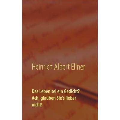 Das Leben sei ein Gedicht? Ach, glauben Sie's lieber nicht!, Taschenbuch von Heinrich Albert Ellner, BoD – Books on Demand, 978-3-7460-3418-8