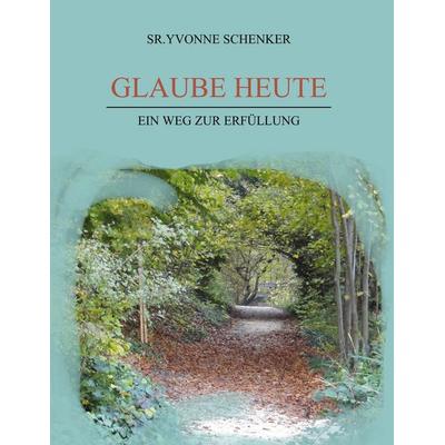 Glaube heute, Gebundene Ausgabe von Sr.Yvonne Schenker, BoD – Books on Demand, 978-3-7568-2897-5
