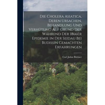 Die Cholera Asiatica, Deren Ursachen, Behandlung Und Verhütung Auf Grund Der Während Der 1866Er Epidemie in Der Seidau Bei Budissin Gemachten