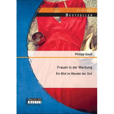 Frauen in der Werbung: Ein Bild im Wandel der Zeit, Taschenbuch von Philipp Gauss, Bachelor + Master Publishing, 978-3-95684-430-0
