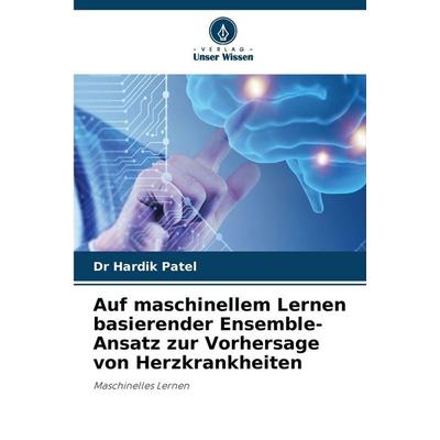 Auf maschinellem Lernen basierender Ensemble-Ansatz zur Vorhersage von Herzkrankheiten, Taschenbuch von Hardik Patel, Verlag Unser Wissen
