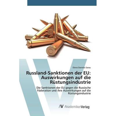 Russland-Sanktionen der EU: Auswirkungen auf die Rüstungsindustrie, Taschenbuch von Elena Daniela Sarau, AV Akademikerverlag, 978-3-639-84282-1